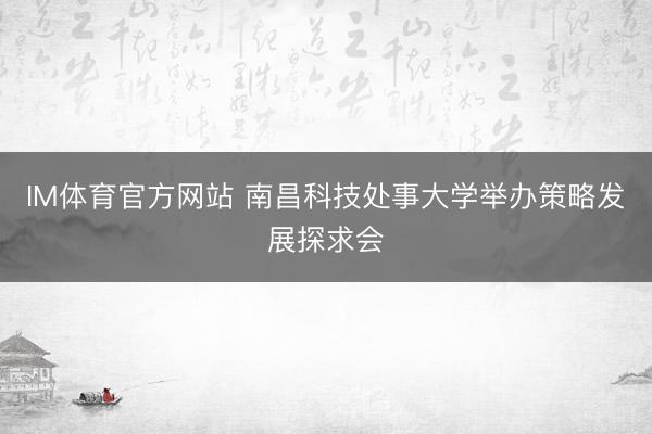 IM体育官方网站 南昌科技处事大学举办策略发展探求会