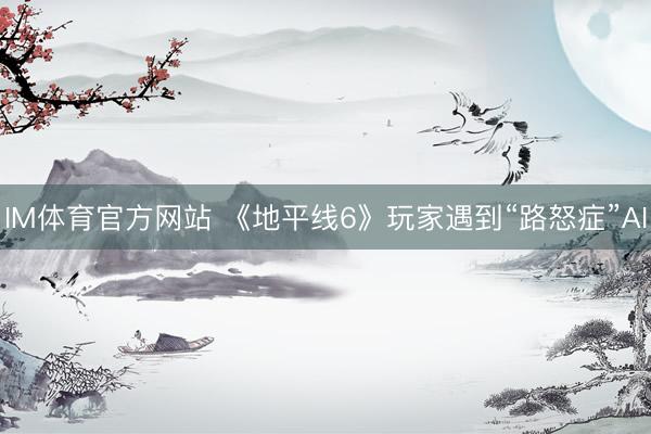 IM体育官方网站 《地平线6》玩家遇到“路怒症”AI