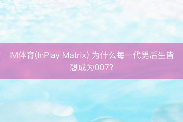 IM体育(InPlay Matrix) 为什么每一代男后生皆想成为007？