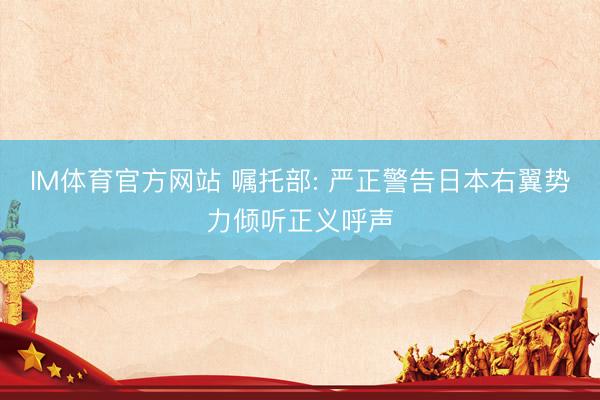 IM体育官方网站 嘱托部: 严正警告日本右翼势力倾听正义呼声
