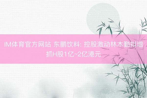 IM体育官方网站 东鹏饮料: 控股激动林木勤拟增抓H股1亿~2亿港元