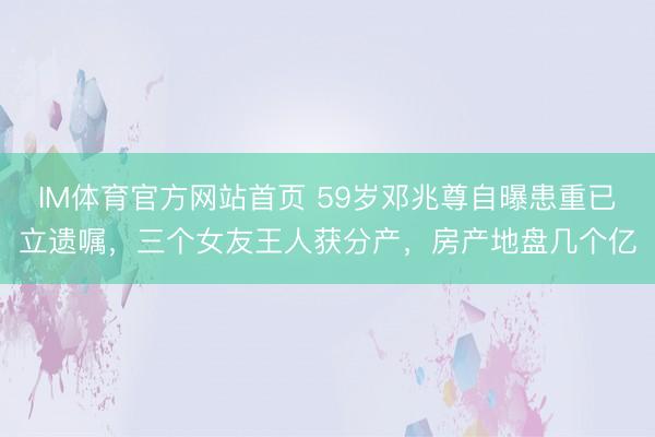 IM体育官方网站首页 59岁邓兆尊自曝患重已立遗嘱，三个女友王人获分产，房产地盘几个亿