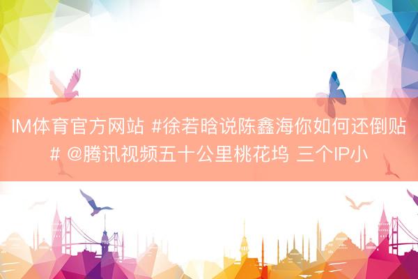 IM体育官方网站 #徐若晗说陈鑫海你如何还倒贴# @腾讯视频五十公里桃花坞 三个IP小