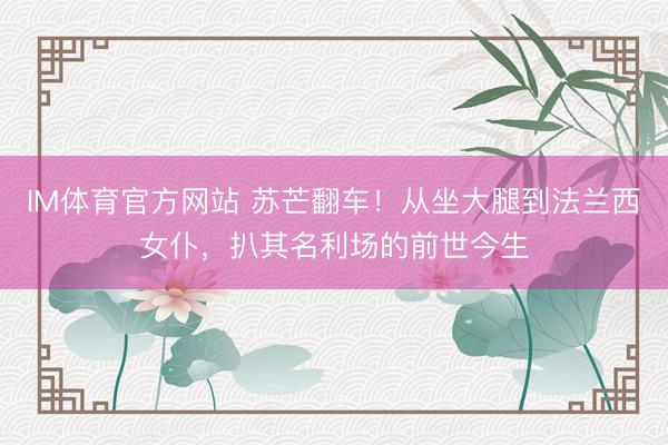 IM体育官方网站 苏芒翻车！从坐大腿到法兰西女仆，扒其名利场的前世今生