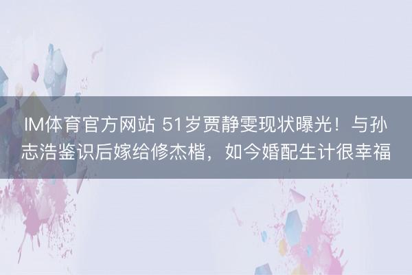 IM体育官方网站 51岁贾静雯现状曝光！与孙志浩鉴识后嫁给修杰楷，如今婚配生计很幸福