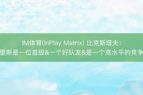 IM体育(InPlay Matrix) 比克斯塔夫：哈里斯是一位首级&一个好队友&是一个高水平的竞争者