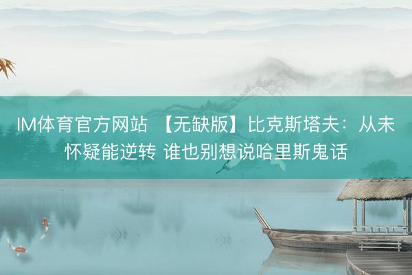 IM体育官方网站 【无缺版】比克斯塔夫：从未怀疑能逆转 谁也别想说哈里斯鬼话