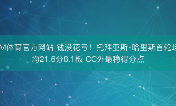 IM体育官方网站 钱没花亏！托拜亚斯·哈里斯首轮场均21.6分8.1板 CC外最稳得分点