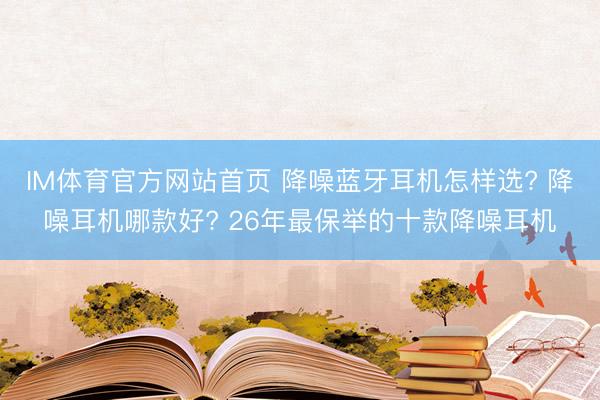 IM体育官方网站首页 降噪蓝牙耳机怎样选? 降噪耳机哪款好? 26年最保举的十款降噪耳机