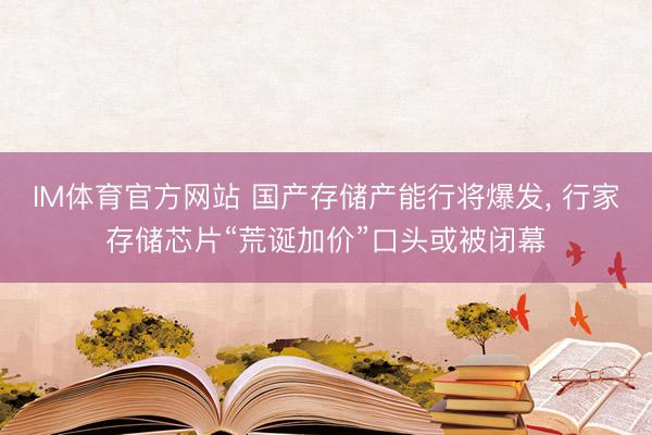 IM体育官方网站 国产存储产能行将爆发, 行家存储芯片“荒诞加价”口头或被闭幕