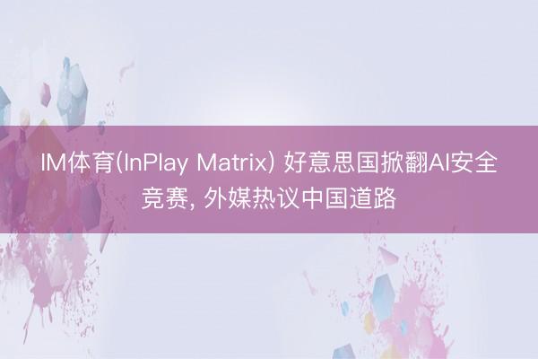 IM体育(InPlay Matrix) 好意思国掀翻AI安全竞赛， 外媒热议中国道路