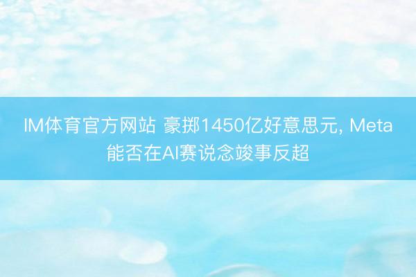 IM体育官方网站 豪掷1450亿好意思元, Meta能否在AI赛说念竣事反超