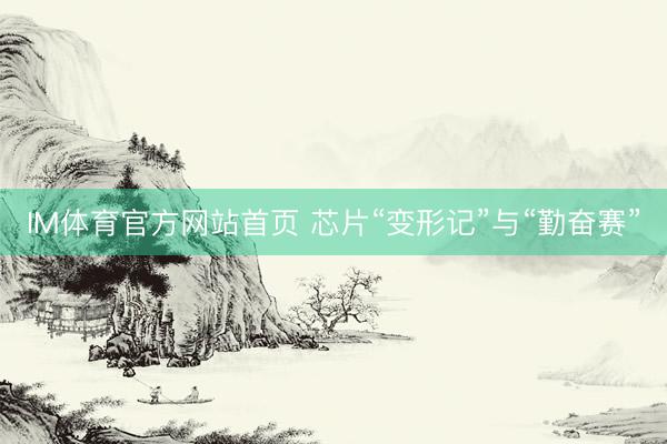 IM体育官方网站首页 芯片“变形记”与“勤奋赛”