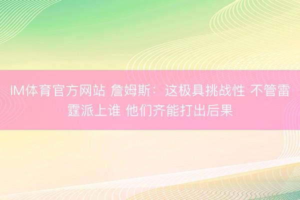 IM体育官方网站 詹姆斯：这极具挑战性 不管雷霆派上谁 他们齐能打出后果