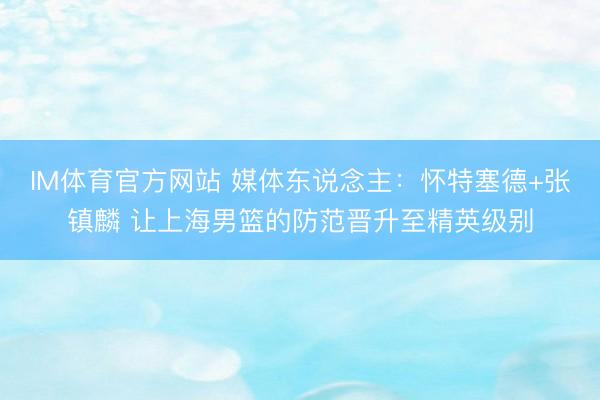 IM体育官方网站 媒体东说念主：怀特塞德+张镇麟 让上海男篮的防范晋升至精英级别