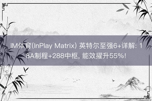 IM体育(InPlay Matrix) 英特尔至强6+详解: 18A制程+288中枢, 能效擢升55%!