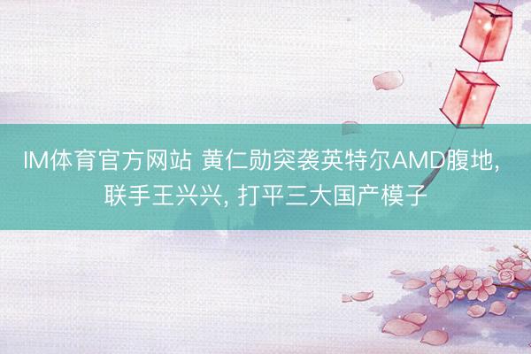 IM体育官方网站 黄仁勋突袭英特尔AMD腹地， 联手王兴兴， 打平三大国产模子