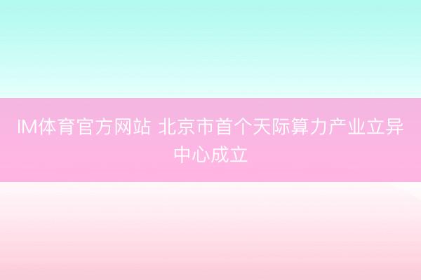 IM体育官方网站 北京市首个天际算力产业立异中心成立