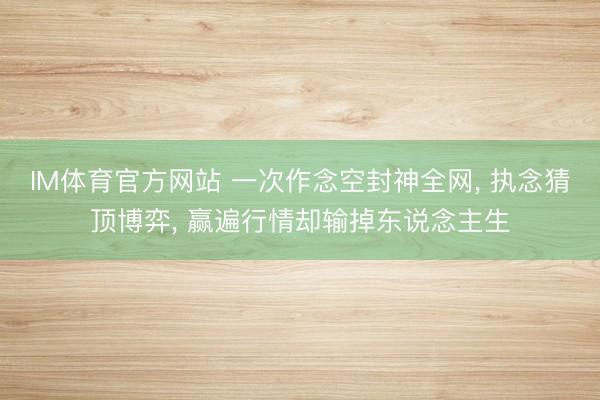 IM体育官方网站 一次作念空封神全网， 执念猜顶博弈， 赢遍行情却输掉东说念主生