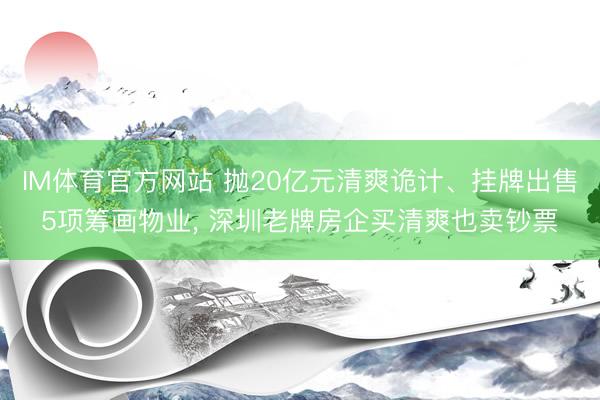 IM体育官方网站 抛20亿元清爽诡计、挂牌出售5项筹画物业， 深圳老牌房企买清爽也卖钞票