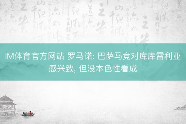 IM体育官方网站 罗马诺: 巴萨马竞对库库雷利亚感兴致， 但没本色性看成