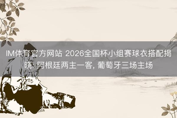 IM体育官方网站 2026全国杯小组赛球衣搭配揭晓: 阿根廷两主一客， 葡萄牙三场主场