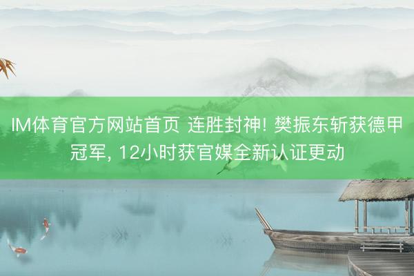 IM体育官方网站首页 连胜封神! 樊振东斩获德甲冠军， 12小时获官媒全新认证更动