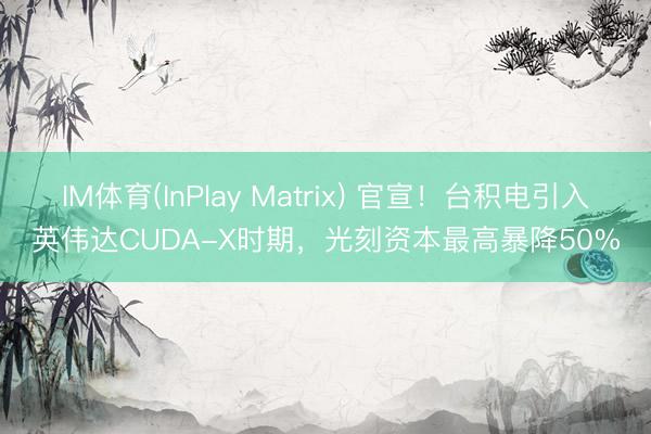 IM体育(InPlay Matrix) 官宣！台积电引入英伟达CUDA-X时期，光刻资本最高暴降50%