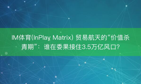 IM体育(InPlay Matrix) 贸易航天的“价值杀青期”：谁在委果接住3.5万亿风口？