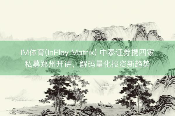 IM体育(InPlay Matrix) 中泰证券携四家私募郑州开讲，解码量化投资新趋势
