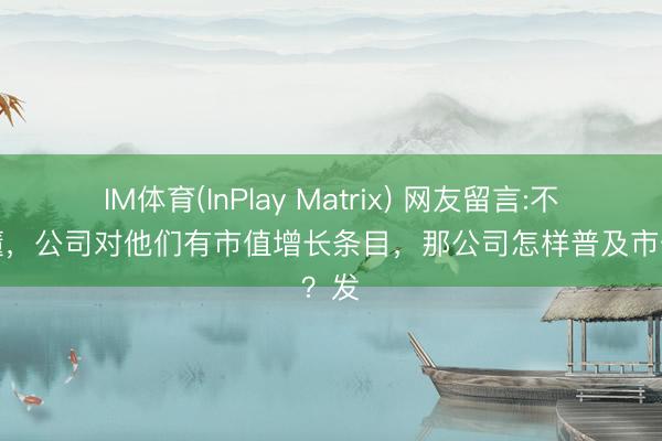 IM体育(InPlay Matrix) 网友留言:不是太懂，公司对他们有市值增长条目，那公司怎样普及市值？发