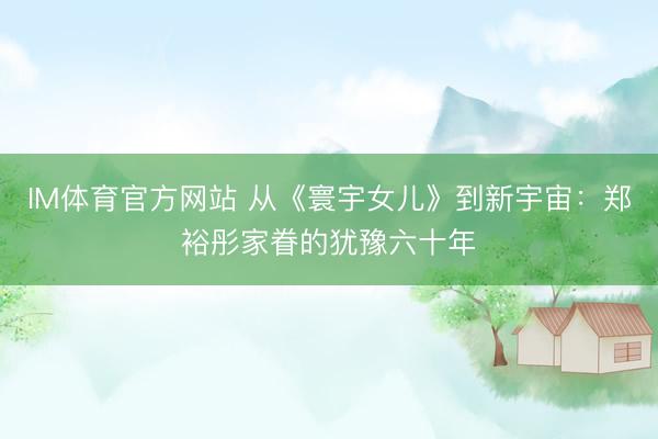 IM体育官方网站 从《寰宇女儿》到新宇宙：郑裕彤家眷的犹豫六十年