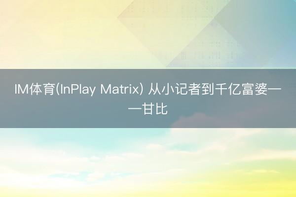 IM体育(InPlay Matrix) 从小记者到千亿富婆——甘比