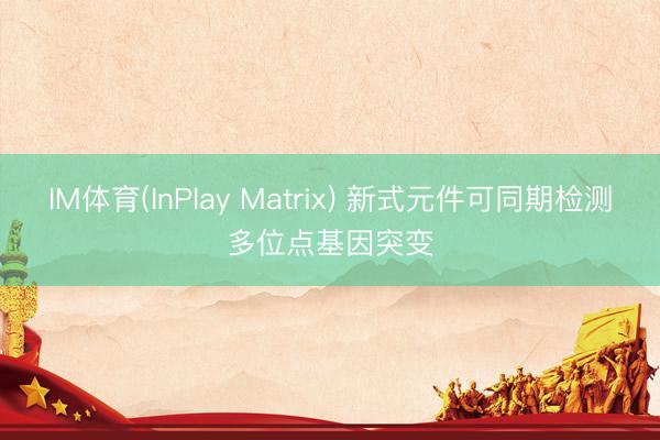 IM体育(InPlay Matrix) 新式元件可同期检测多位点基因突变