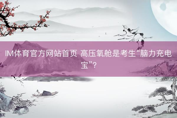 IM体育官方网站首页 高压氧舱是考生“脑力充电宝”？