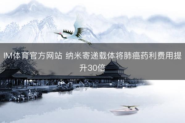 IM体育官方网站 纳米寄递载体将肺癌药利费用提升30倍
