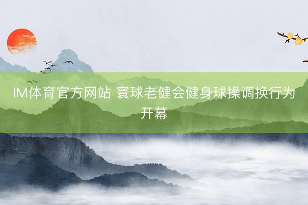 IM体育官方网站 寰球老健会健身球操调换行为开幕