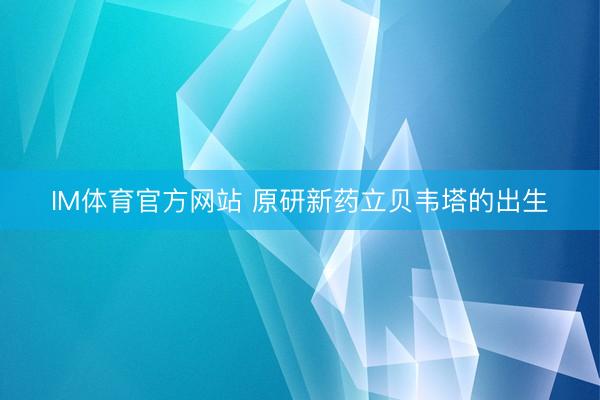 IM体育官方网站 原研新药立贝韦塔的出生