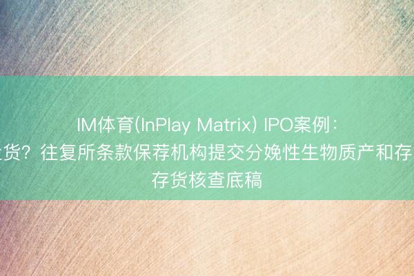 IM体育(InPlay Matrix) IPO案例:养牛如何盘货?往复所条款保荐机构提交分娩性生物质产和存货核查底稿