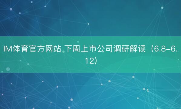 IM体育官方网站 下周上市公司调研解读(6.8-6.12)