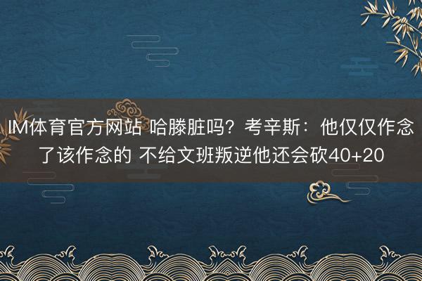 IM体育官方网站 哈滕脏吗？考辛斯：他仅仅作念了该作念的 不给文班叛逆他还会砍40+20