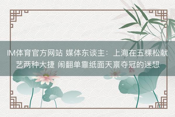 IM体育官方网站 媒体东谈主：上海在五棵松献艺两种大捷 闹翻单靠纸面天禀夺冠的迷想
