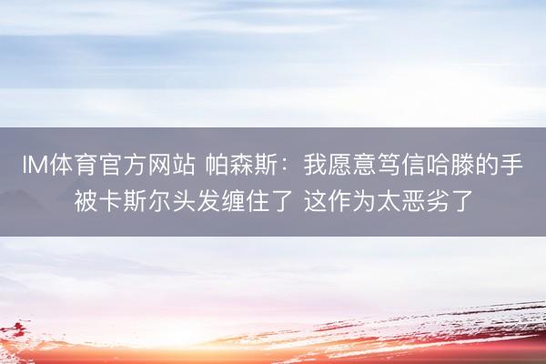 IM体育官方网站 帕森斯：我愿意笃信哈滕的手被卡斯尔头发缠住了 这作为太恶劣了