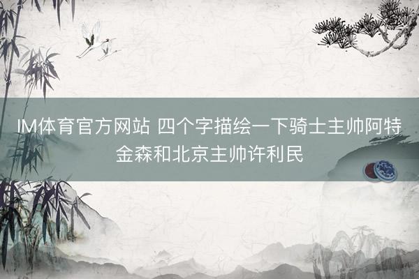 IM体育官方网站 四个字描绘一下骑士主帅阿特金森和北京主帅许利民