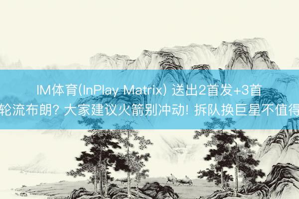 IM体育(InPlay Matrix) 送出2首发+3首轮流布朗? 大家建议火箭别冲动! 拆队换巨星不值得