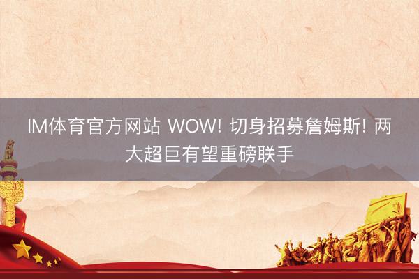 IM体育官方网站 WOW! 切身招募詹姆斯! 两大超巨有望重磅联手