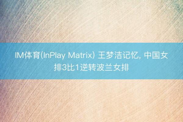 IM体育(InPlay Matrix) 王梦洁记忆， 中国女排3比1逆转波兰女排