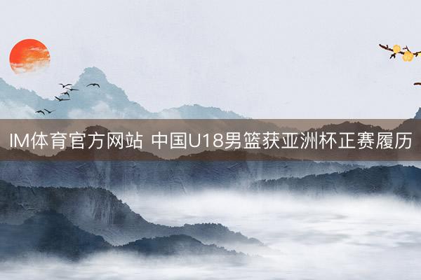 IM体育官方网站 中国U18男篮获亚洲杯正赛履历
