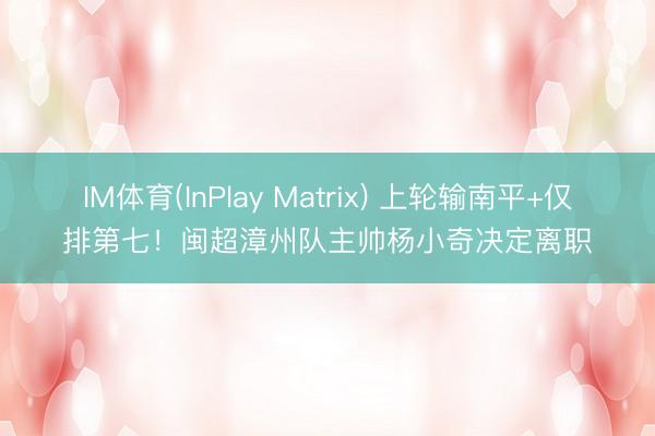 IM体育(InPlay Matrix) 上轮输南平+仅排第七!闽超漳州队主帅杨小奇决定离职