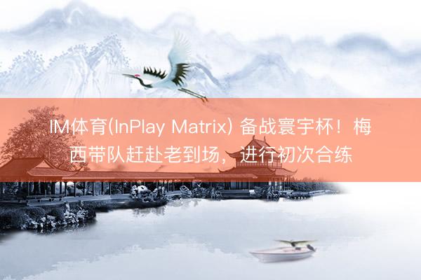 IM体育(InPlay Matrix) 备战寰宇杯!梅西带队赶赴老到场,进行初次合练
